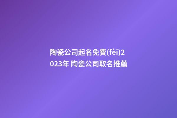 陶瓷公司起名免費(fèi)2023年 陶瓷公司取名推薦